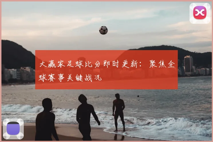 大赢家足球比分即时更新：聚焦全球赛事关键战况