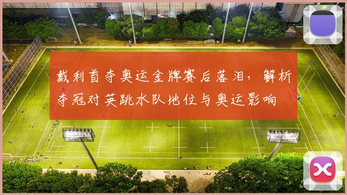 戴利首夺奥运金牌赛后落泪，解析夺冠对英跳水队地位与奥运影响