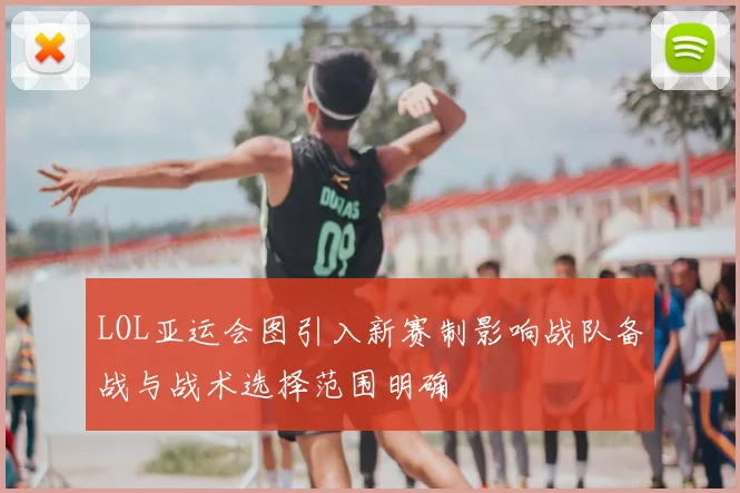 LOL亚运会图引入新赛制影响战队备战与战术选择范围明确