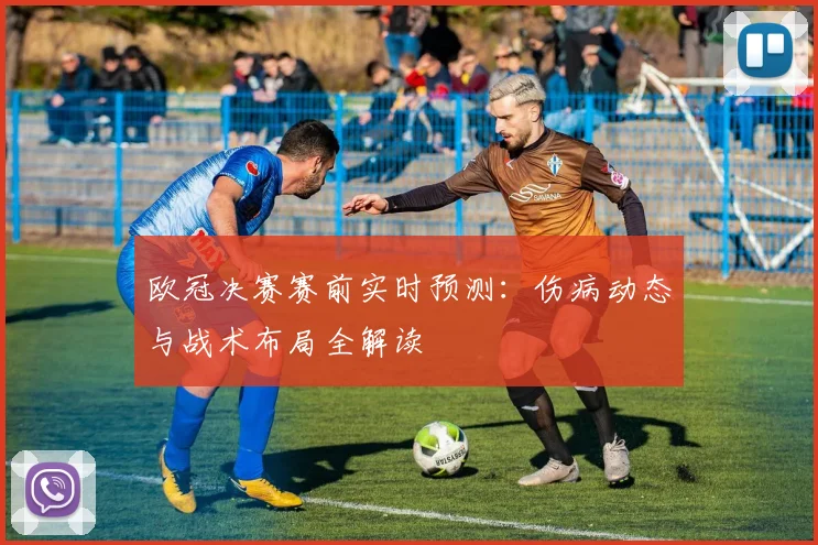 欧冠决赛赛前实时预测:伤病动态与战术布局全解读