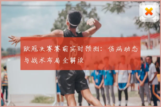 欧冠决赛赛前实时预测:伤病动态与战术布局全解读