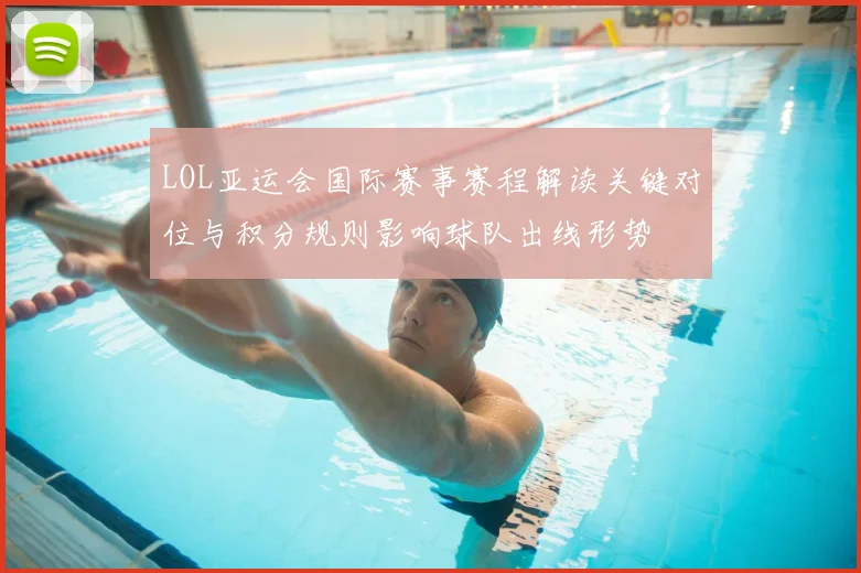 LOL亚运会国际赛事赛程解读关键对位与积分规则影响球队出线形势