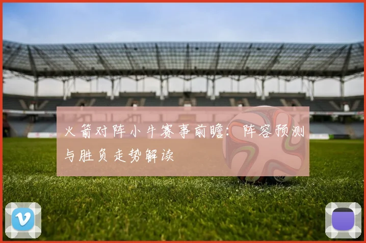 火箭对阵小牛赛事前瞻:阵容预测与胜负走势解读