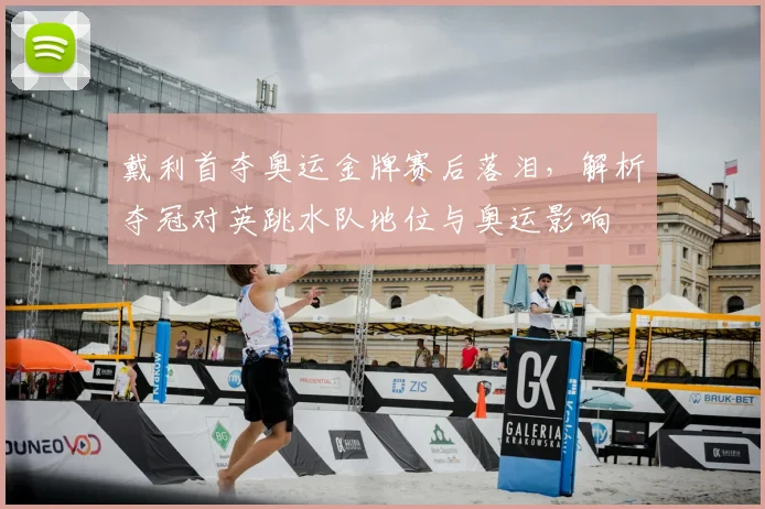 戴利首夺奥运金牌赛后落泪，解析夺冠对英跳水队地位与奥运影响