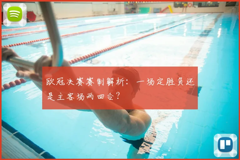 欧冠决赛赛制解析：一场定胜负还是主客场两回合？