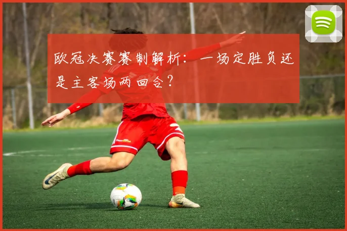 欧冠决赛赛制解析：一场定胜负还是主客场两回合？