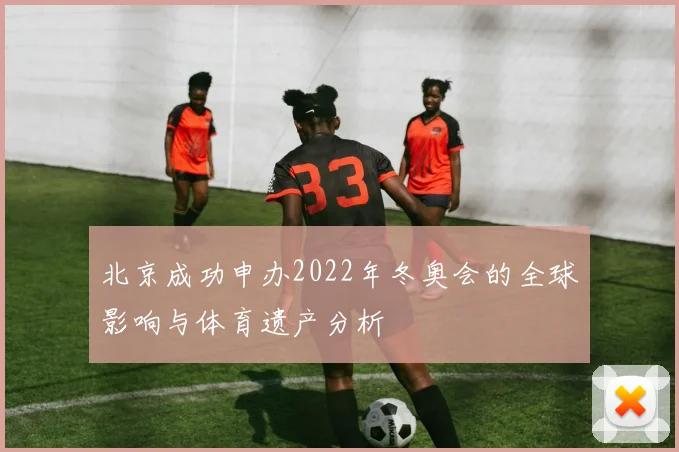 北京成功申办2022年冬奥会的全球影响与体育遗产分析