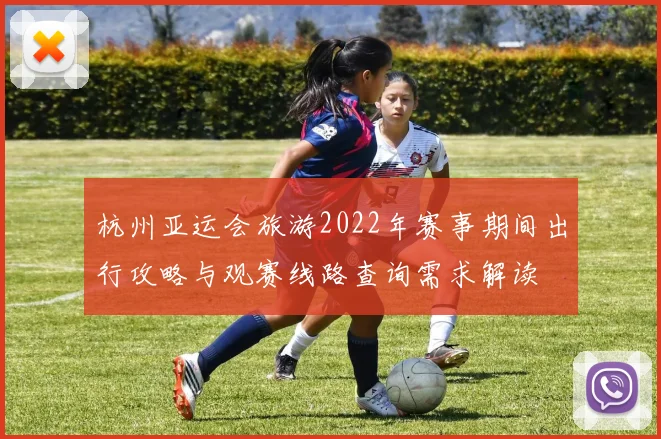 杭州亚运会旅游2022年赛事期间出行攻略与观赛线路查询需求解读