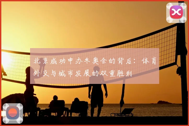 北京成功申办冬奥会的背后:体育外交与城市发展的双重胜利