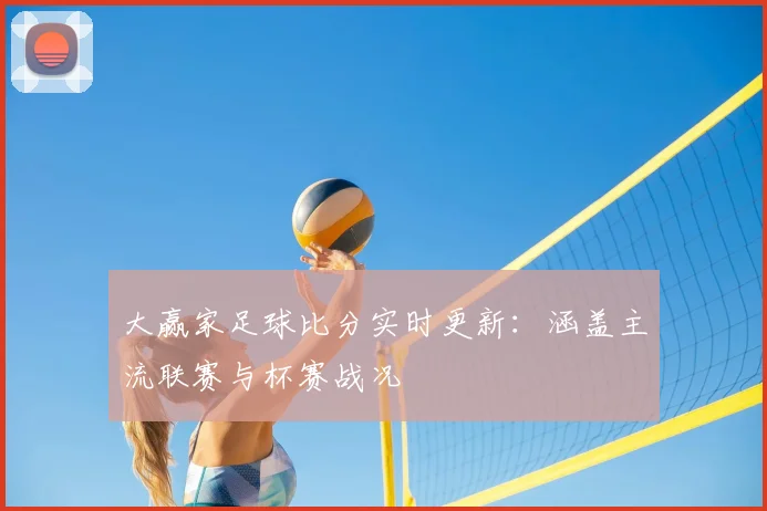 大赢家足球比分实时更新：涵盖主流联赛与杯赛战况
