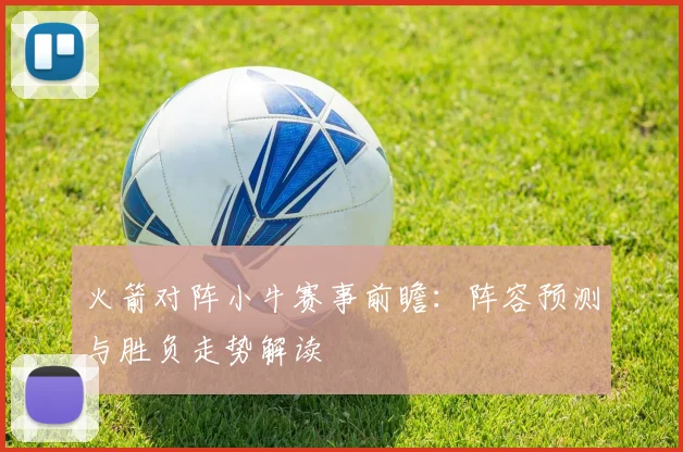 火箭对阵小牛赛事前瞻：阵容预测与胜负走势解读
