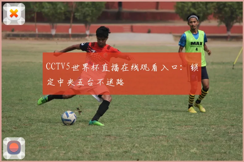 CCTV5世界杯直播在线观看入口：锁定中央五台不迷路
