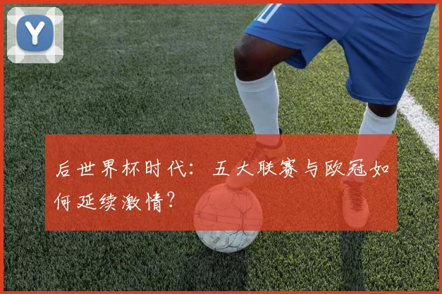后世界杯时代：五大联赛与欧冠如何延续激情？