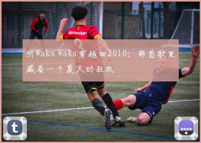 听Waka Waka穿越回2010：那首歌里藏着一个夏天的狂欢