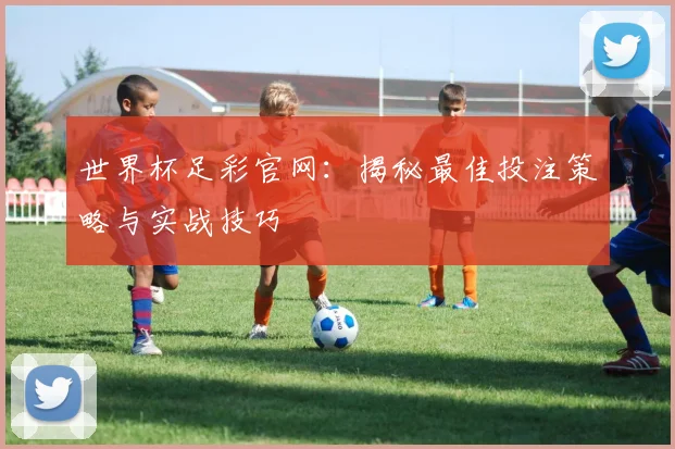 世界杯足彩官网：揭秘最佳投注策略与实战技巧