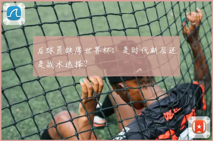 后球员缺席世界杯：是时代断层还是战术选择？