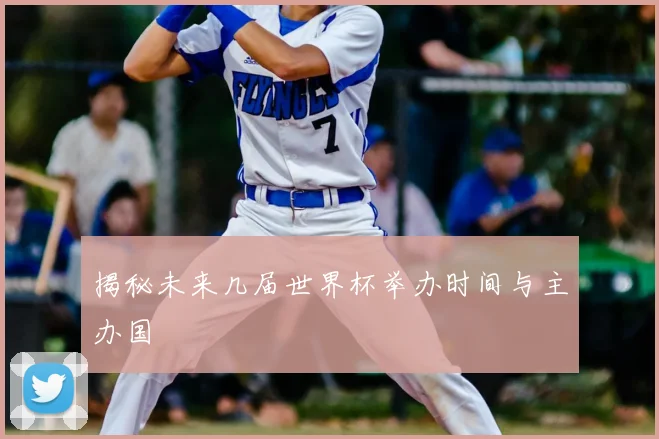 揭秘未来几届世界杯举办时间与主办国