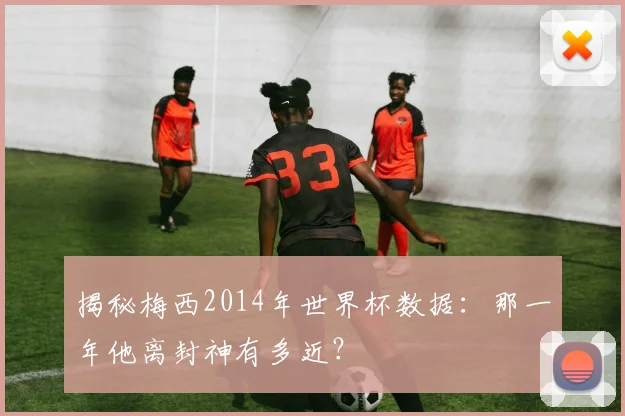 揭秘梅西2014年世界杯数据：那一年他离封神有多近？