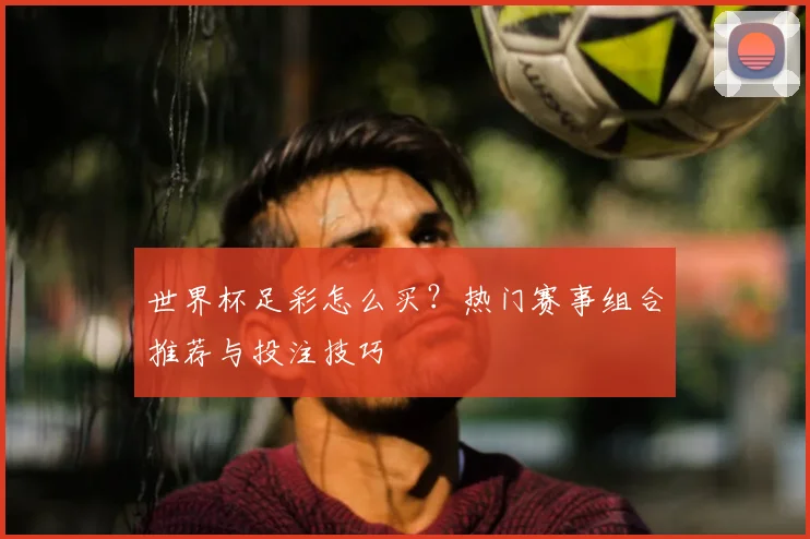 世界杯足彩怎么买？热门赛事组合推荐与投注技巧