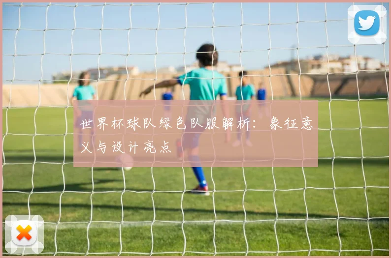 世界杯球队绿色队服解析:象征意义与设计亮点