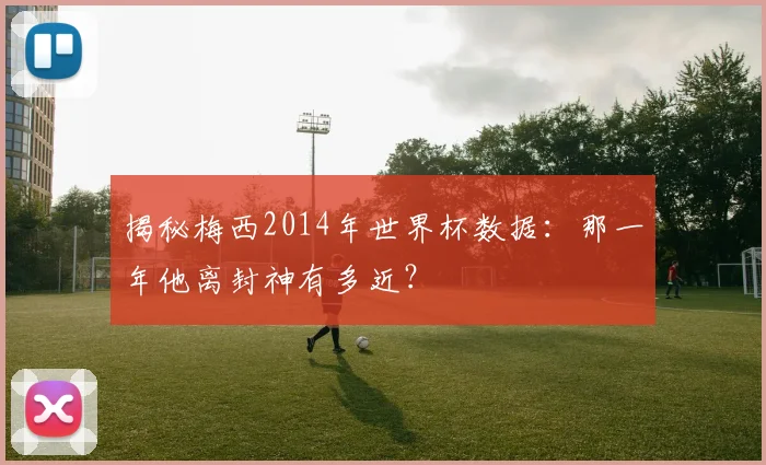 揭秘梅西2014年世界杯数据：那一年他离封神有多近？