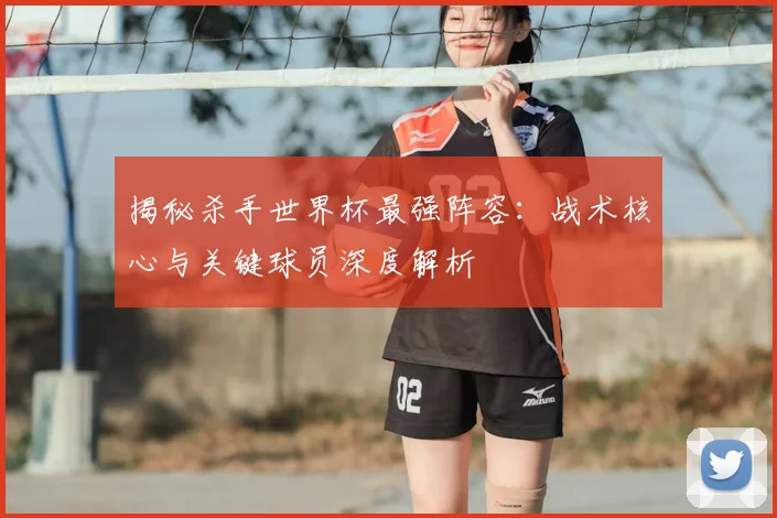 揭秘杀手世界杯最强阵容：战术核心与关键球员深度解析