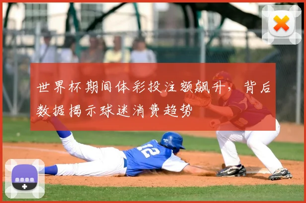 世界杯期间体彩投注额飙升,背后数据揭示球迷消费趋势