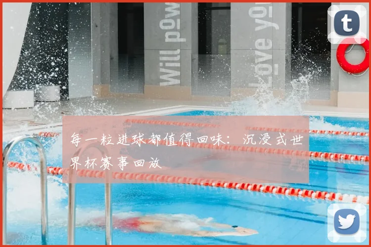 每一粒进球都值得回味:沉浸式世界杯赛事回放
