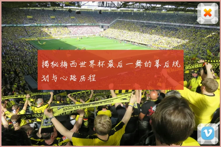 揭秘梅西世界杯最后一舞的幕后规划与心路历程