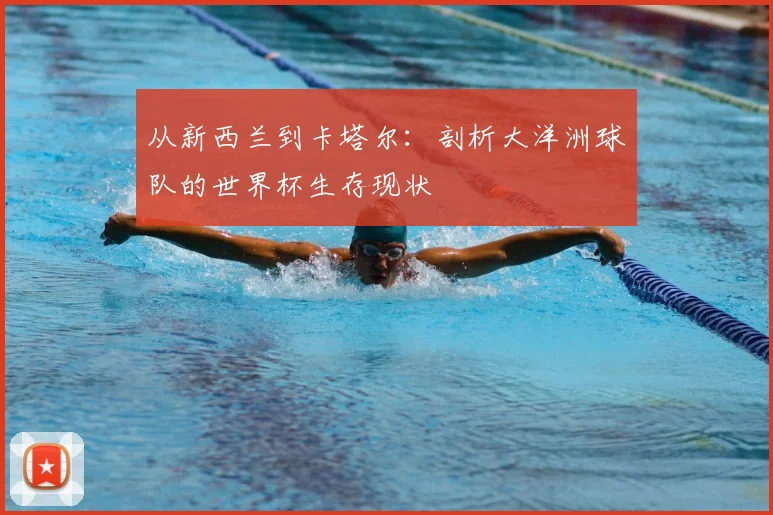 从新西兰到卡塔尔：剖析大洋洲球队的世界杯生存现状