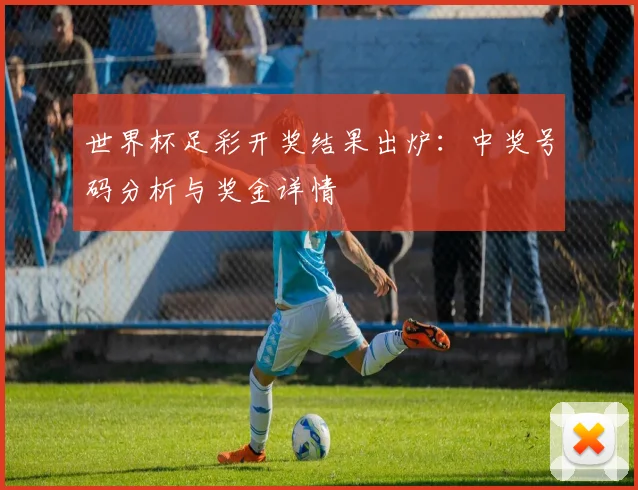 世界杯足彩开奖结果出炉：中奖号码分析与奖金详情
