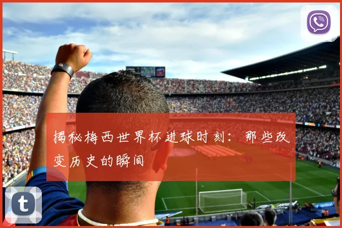 揭秘梅西世界杯进球时刻：那些改变历史的瞬间