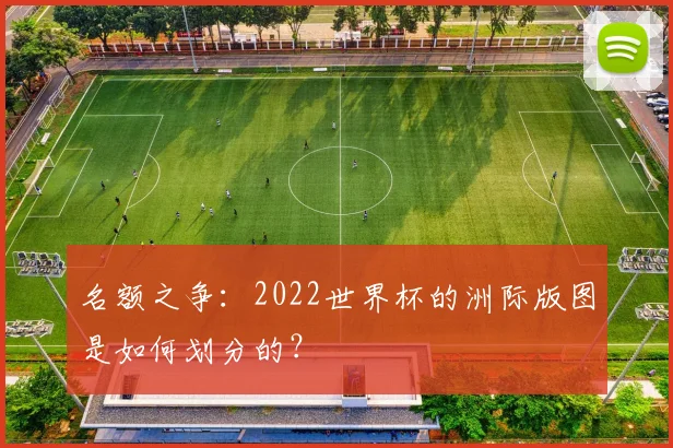 名额之争：2022世界杯的洲际版图是如何划分的？