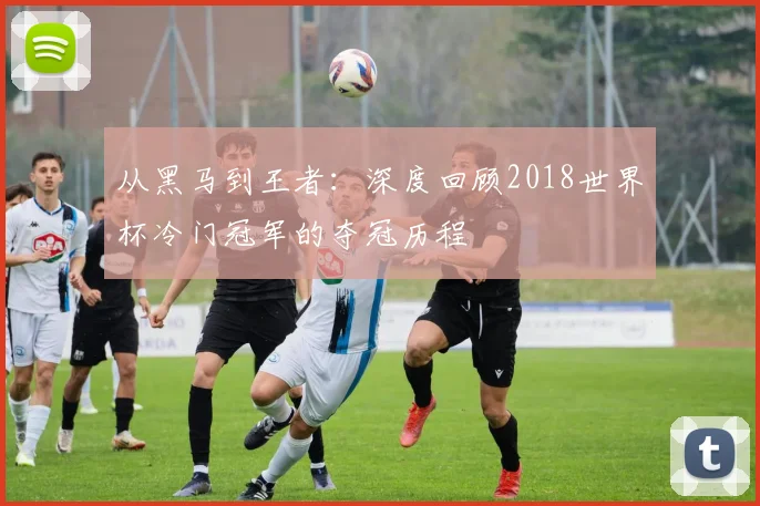 从黑马到王者:深度回顾2018世界杯冷门冠军的夺冠历程