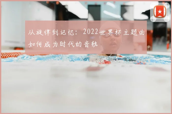 从旋律到记忆：2022世界杯主题曲如何成为时代的音轨