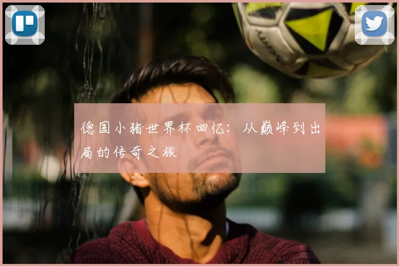 德国小猪世界杯回忆:从巅峰到出局的传奇之旅