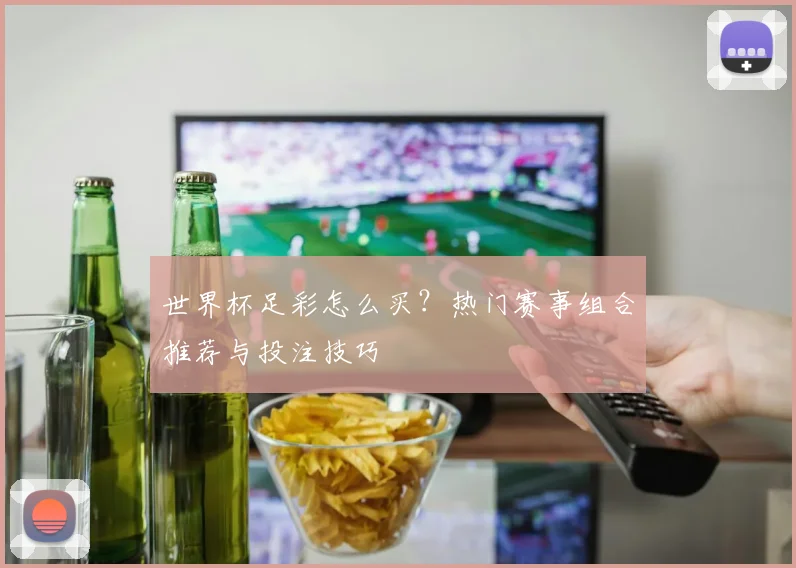 世界杯足彩怎么买？热门赛事组合推荐与投注技巧