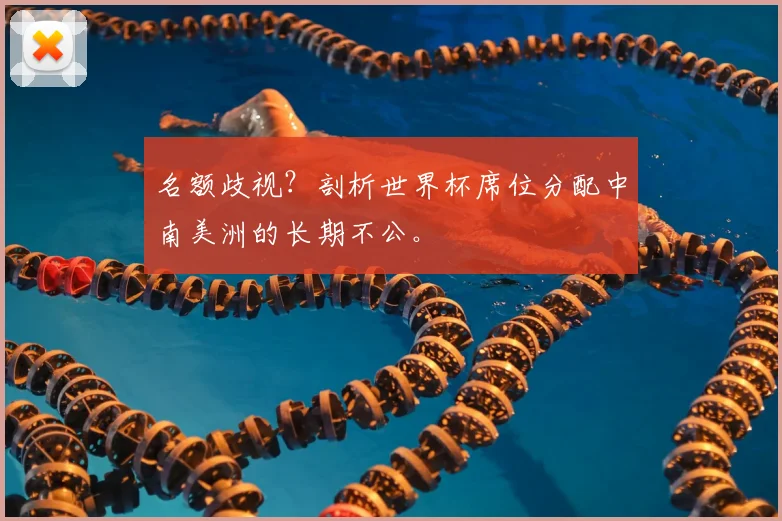 名额歧视？剖析世界杯席位分配中南美洲的长期不公。