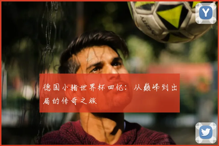 德国小猪世界杯回忆:从巅峰到出局的传奇之旅