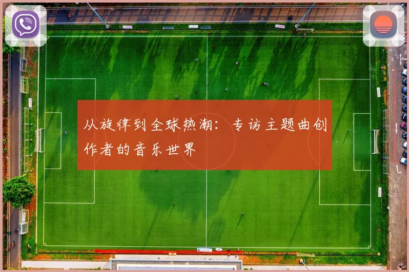 从旋律到全球热潮：专访主题曲创作者的音乐世界