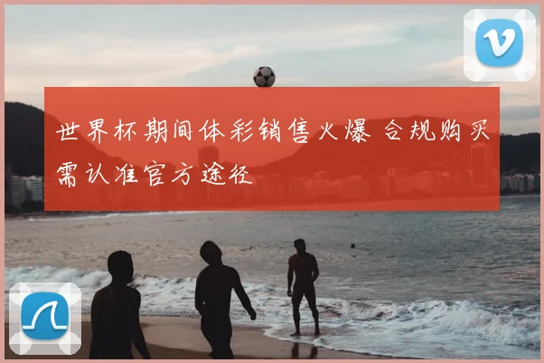 世界杯期间体彩销售火爆 合规购买需认准官方途径
